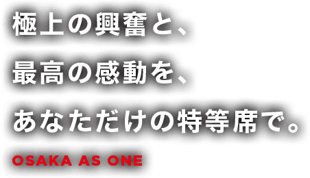 極上の興奮と、最高の感動を、あなただけの特等席で。